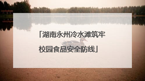 湖南永州冷水滩筑牢校园食品安全防线
