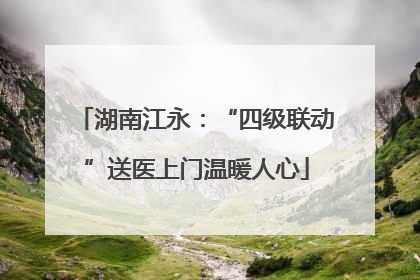 湖南江永：“四级联动”送医上门温暖人心