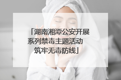 湖南湘潭公安开展系列禁毒主题活动 筑牢无毒防线