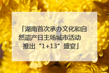 湖南首次承办文化和自然遗产日主场城市活动 推出“1+13”盛宴