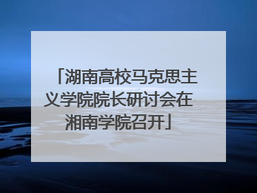 湖南高校马克思主义学院院长研讨会在湘南学院召开