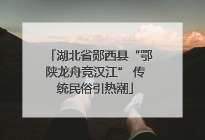 湖北省郧西县“鄂陕龙舟竞汉江” 传统民俗引热潮