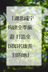 湖北咸宁构建全季旅游 打造全国知名康养目的地