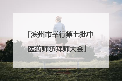 滨州市举行第七批中医药师承拜师大会