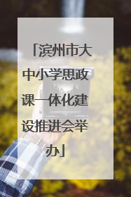 滨州市大中小学思政课一体化建设推进会举办