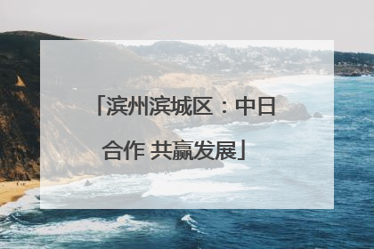 滨州滨城区：中日合作 共赢发展