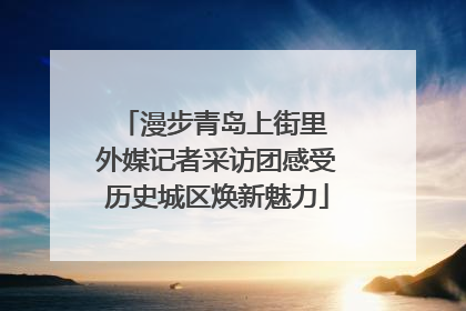 漫步青岛上街里 外媒记者采访团感受历史城区焕新魅力