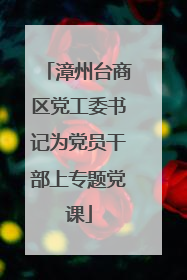 漳州台商区党工委书记为党员干部上专题党课