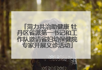 菏力共治助健康 牡丹区省派第一书记和工作队邀请省妇幼保健院专家开展义诊活动