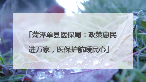 菏泽单县医保局：政策惠民进万家，医保护航暖民心