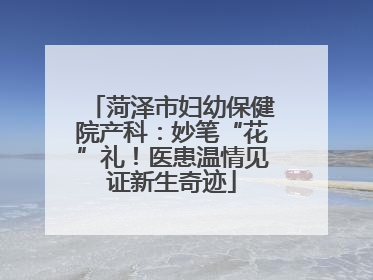 菏泽市妇幼保健院产科：妙笔“花”礼！医患温情见证新生奇迹