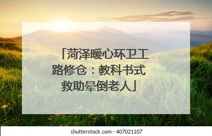 菏泽暖心环卫工路修仓：教科书式救助晕倒老人