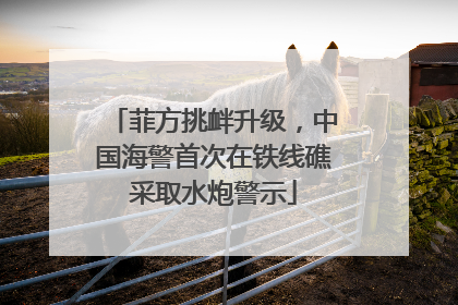 菲方挑衅升级，中国海警首次在铁线礁采取水炮警示