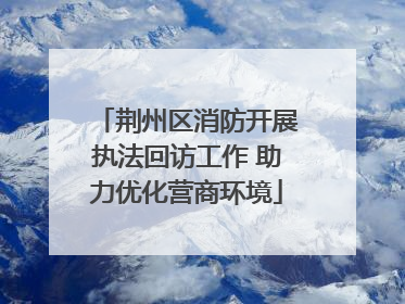 荆州区消防开展执法回访工作 助力优化营商环境