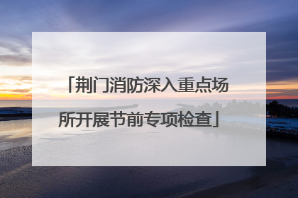 荆门消防深入重点场所开展节前专项检查