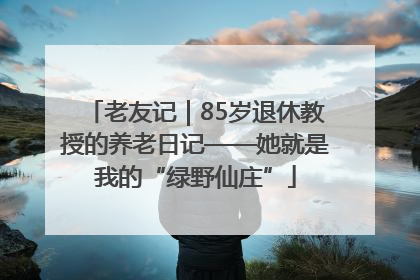 老友记｜85岁退休教授的养老日记——她就是我的“绿野仙庄”