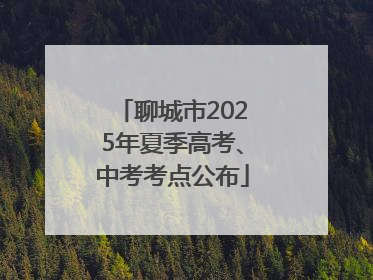 聊城市2025年夏季高考、中考考点公布