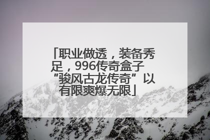 职业做透，装备秀足，996传奇盒子“骏风古龙传奇”以有限爽爆无限