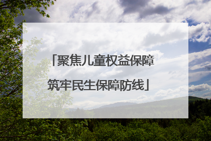 聚焦儿童权益保障 筑牢民生保障防线