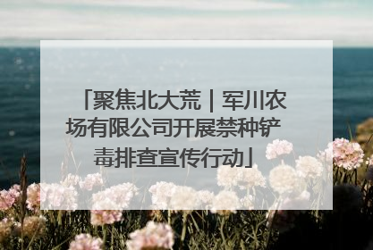 聚焦北大荒｜军川农场有限公司开展禁种铲毒排查宣传行动
