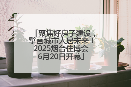 聚焦好房子建设，擘画城市人居未来！2025烟台住博会6月20日开幕