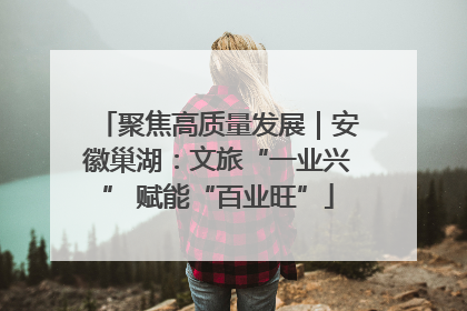 聚焦高质量发展｜安徽巢湖：文旅“一业兴” 赋能“百业旺”