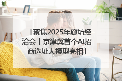 聚焦2025年廊坊经洽会丨京津冀首个AI招商选址大模型亮相
