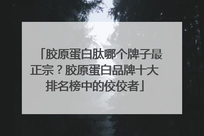 胶原蛋白肽哪个牌子最正宗？胶原蛋白品牌十大排名榜中的佼佼者