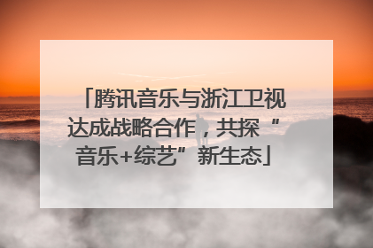 腾讯音乐与浙江卫视达成战略合作，共探“音乐+综艺”新生态
