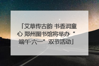 艾草传古韵 书香润童心 郑州图书馆将举办“端午·六一”双节活动