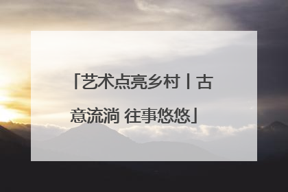 艺术点亮乡村丨古意流淌 往事悠悠