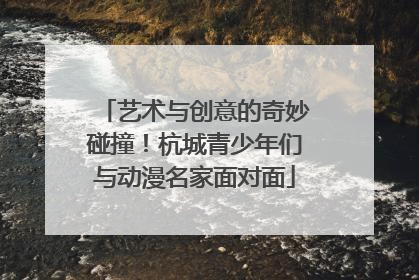 艺术与创意的奇妙碰撞！杭城青少年们与动漫名家面对面