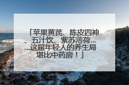 苹果黄芪、陈皮四神、五汁饮、紫苏薄荷……这届年轻人的养生局堪比中药房！