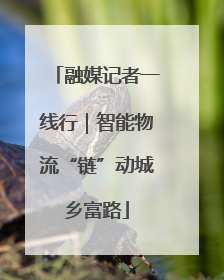 融媒记者一线行｜智能物流“链”动城乡富路