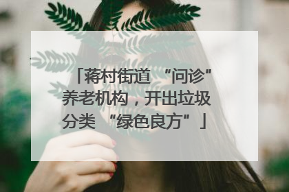 蒋村街道 “问诊” 养老机构，开出垃圾分类 “绿色良方”