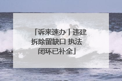 诉来速办丨违建拆除留缺口 执法闭环已补全