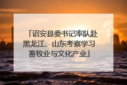 诏安县委书记率队赴黑龙江、山东考察学习畜牧业与文化产业