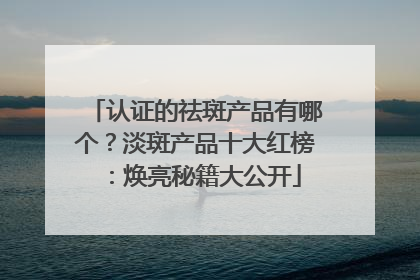 认证的祛斑产品有哪个？淡斑产品十大红榜：焕亮秘籍大公开