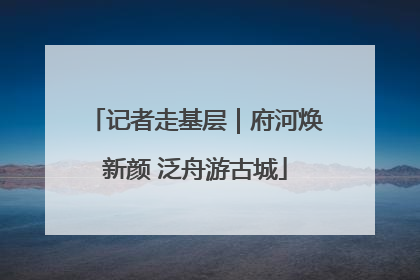 记者走基层｜府河焕新颜 泛舟游古城