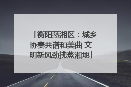 衡阳蒸湘区：城乡协奏共谱和美曲 文明新风劲拂蒸湘地