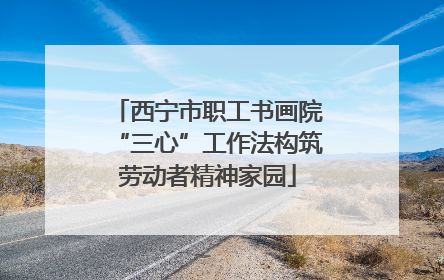 西宁市职工书画院“三心”工作法构筑劳动者精神家园