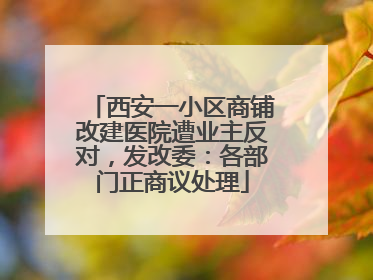 西安一小区商铺改建医院遭业主反对，发改委：各部门正商议处理