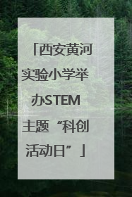 西安黄河实验小学举办STEM主题“科创活动日”