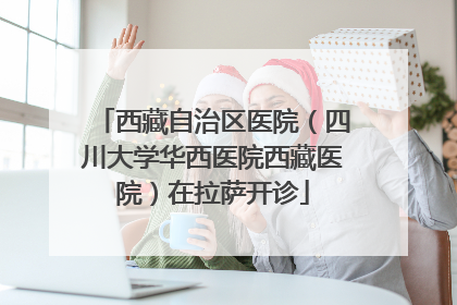 西藏自治区医院（四川大学华西医院西藏医院）在拉萨开诊