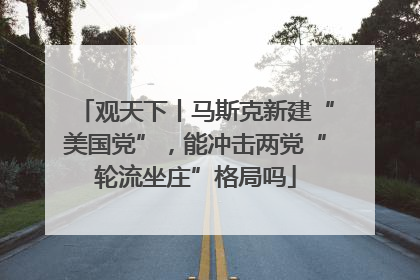 观天下丨马斯克新建“美国党”，能冲击两党“轮流坐庄”格局吗
