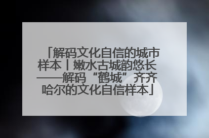 解码文化自信的城市样本丨嫩水古城韵悠长——解码“鹤城”齐齐哈尔的文化自信样本