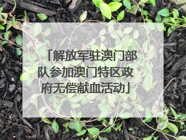 解放军驻澳门部队参加澳门特区政府无偿献血活动