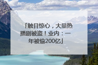 触目惊心，大量热播剧被盗！业内：一年被偷200亿
