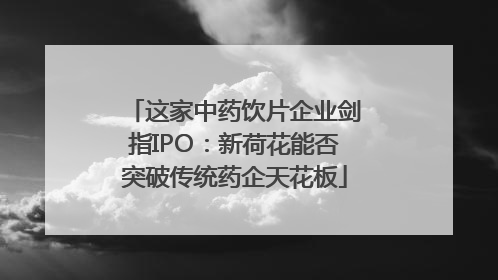 这家中药饮片企业剑指IPO：新荷花能否突破传统药企天花板