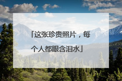 这张珍贵照片，每个人都眼含泪水